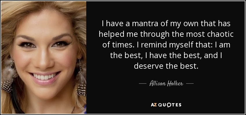 I have a mantra of my own that has helped me through the most chaotic of times. I remind myself that: I am the best, I have the best, and I deserve the best. - Allison Holker