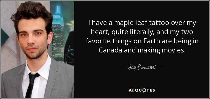 I have a maple leaf tattoo over my heart, quite literally, and my two favorite things on Earth are being in Canada and making movies. - Jay Baruchel