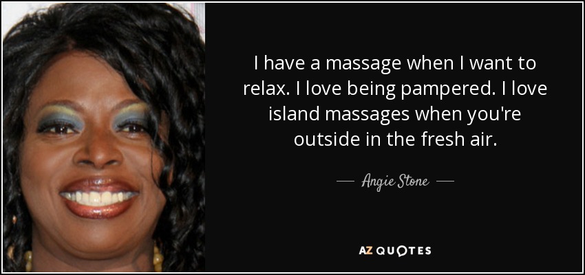 I have a massage when I want to relax. I love being pampered. I love island massages when you're outside in the fresh air. - Angie Stone