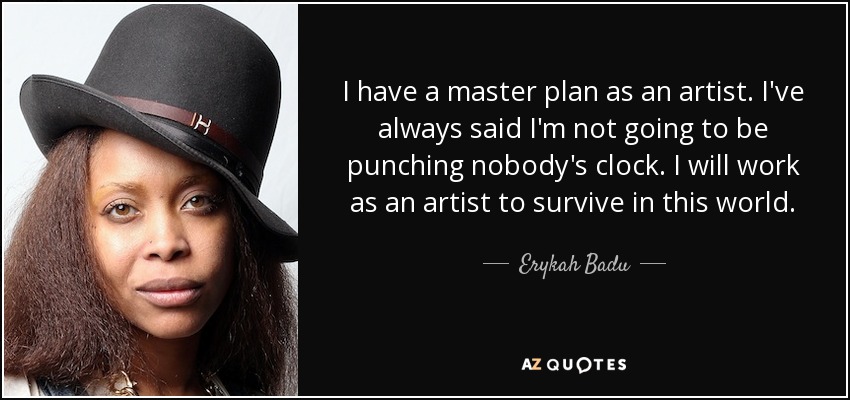 I have a master plan as an artist. I've always said I'm not going to be punching nobody's clock. I will work as an artist to survive in this world. - Erykah Badu