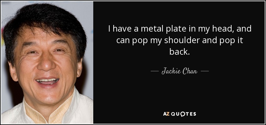I have a metal plate in my head, and can pop my shoulder and pop it back. - Jackie Chan
