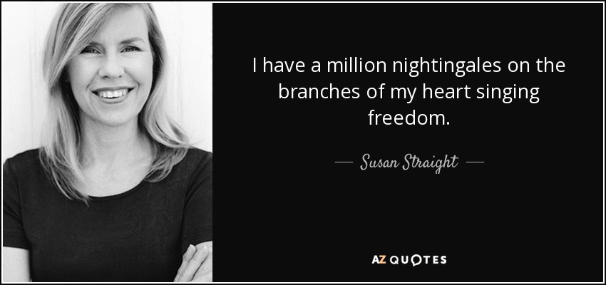 I have a million nightingales on the branches of my heart singing freedom. - Susan Straight