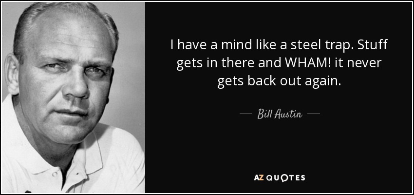 I have a mind like a steel trap. Stuff gets in there and WHAM! it never gets back out again. - Bill Austin