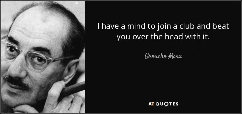 I have a mind to join a club and beat you over the head with it. - Groucho Marx