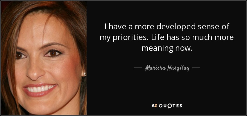 I have a more developed sense of my priorities. Life has so much more meaning now. - Mariska Hargitay