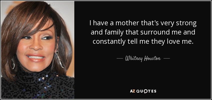 I have a mother that's very strong and family that surround me and constantly tell me they love me. - Whitney Houston