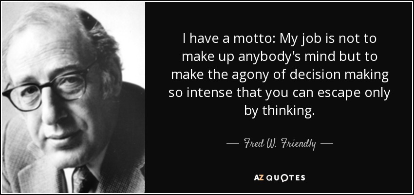 I have a motto: My job is not to make up anybody's mind but to make the agony of decision making so intense that you can escape only by thinking. - Fred W. Friendly