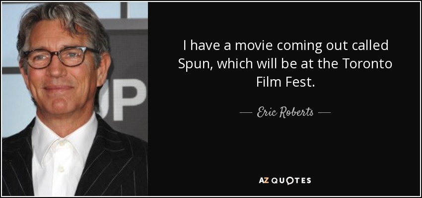 I have a movie coming out called Spun, which will be at the Toronto Film Fest. - Eric Roberts
