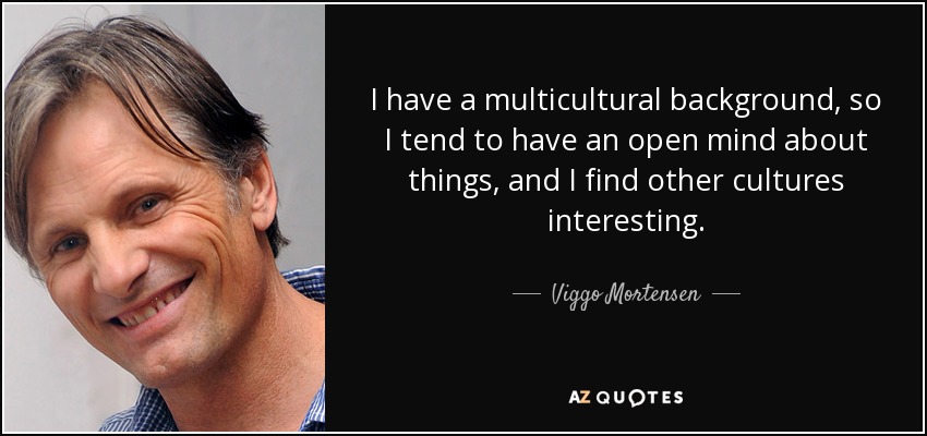 I have a multicultural background, so I tend to have an open mind about things, and I find other cultures interesting. - Viggo Mortensen