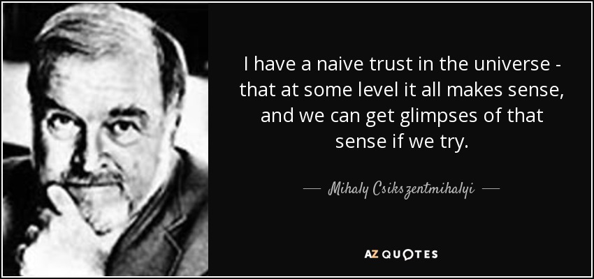 I have a naive trust in the universe - that at some level it all makes sense, and we can get glimpses of that sense if we try. - Mihaly Csikszentmihalyi