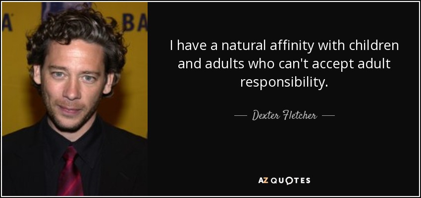 I have a natural affinity with children and adults who can't accept adult responsibility. - Dexter Fletcher