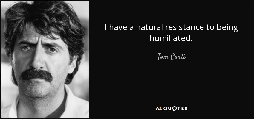 I have a natural resistance to being humiliated. - Tom Conti