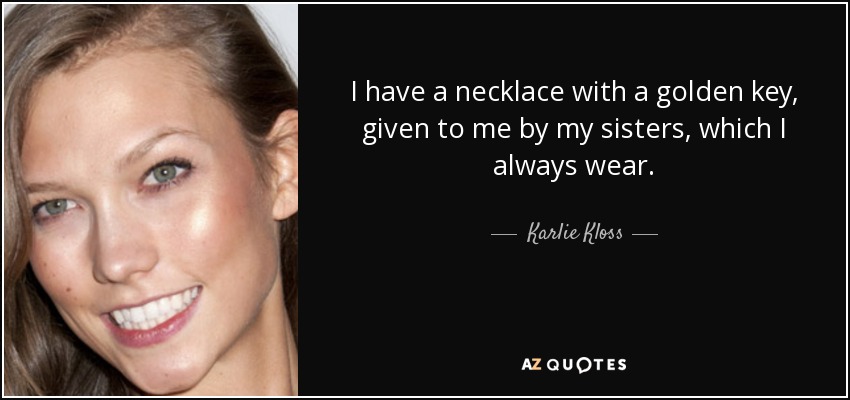 I have a necklace with a golden key, given to me by my sisters, which I always wear. - Karlie Kloss