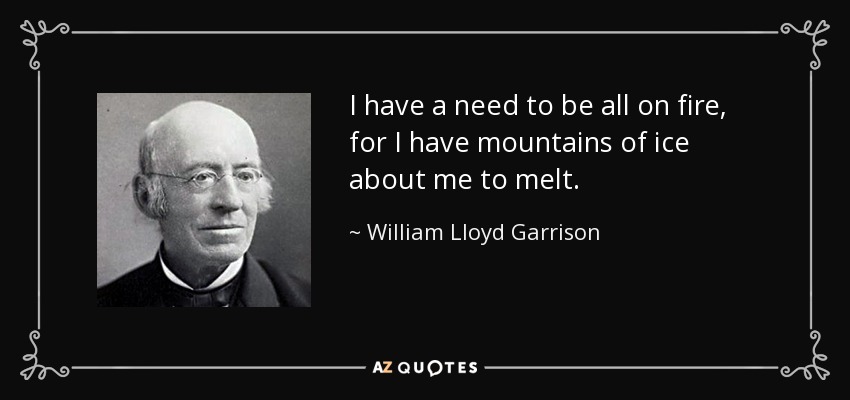 I have a need to be all on fire, for I have mountains of ice about me to melt. - William Lloyd Garrison