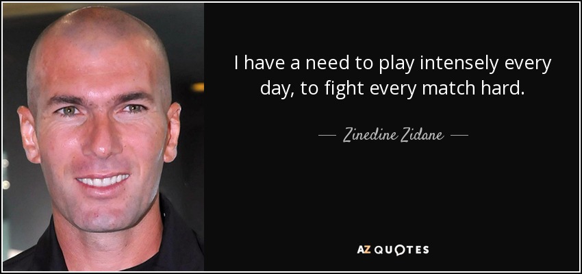I have a need to play intensely every day, to fight every match hard. - Zinedine Zidane