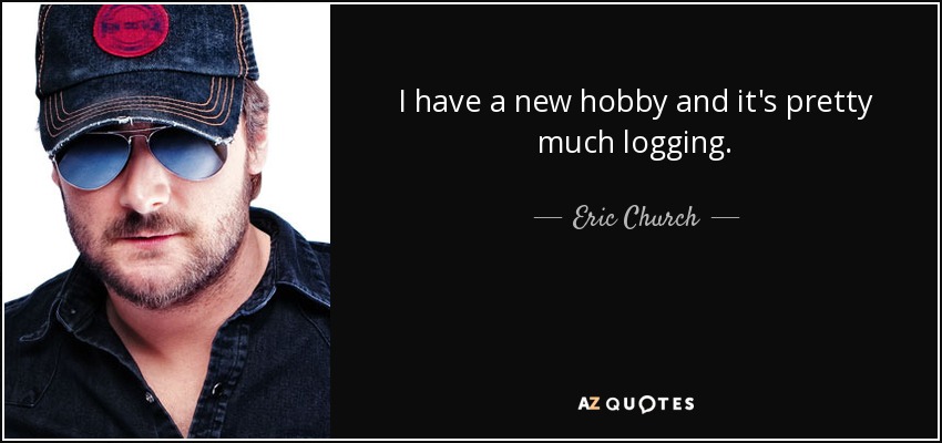 I have a new hobby and it's pretty much logging. - Eric Church