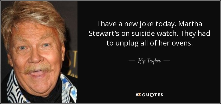 I have a new joke today. Martha Stewart's on suicide watch. They had to unplug all of her ovens. - Rip Taylor
