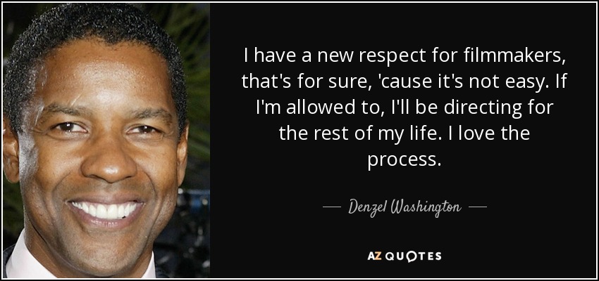I have a new respect for filmmakers, that's for sure, 'cause it's not easy. If I'm allowed to, I'll be directing for the rest of my life. I love the process. - Denzel Washington