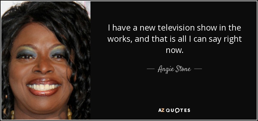 I have a new television show in the works, and that is all I can say right now. - Angie Stone