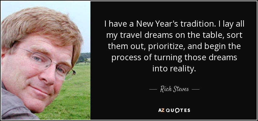 I have a New Year's tradition. I lay all my travel dreams on the table, sort them out, prioritize, and begin the process of turning those dreams into reality. - Rick Steves