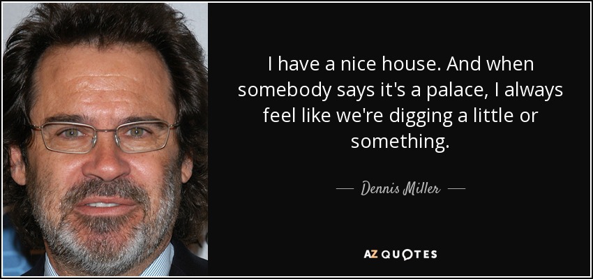 I have a nice house. And when somebody says it's a palace, I always feel like we're digging a little or something. - Dennis Miller