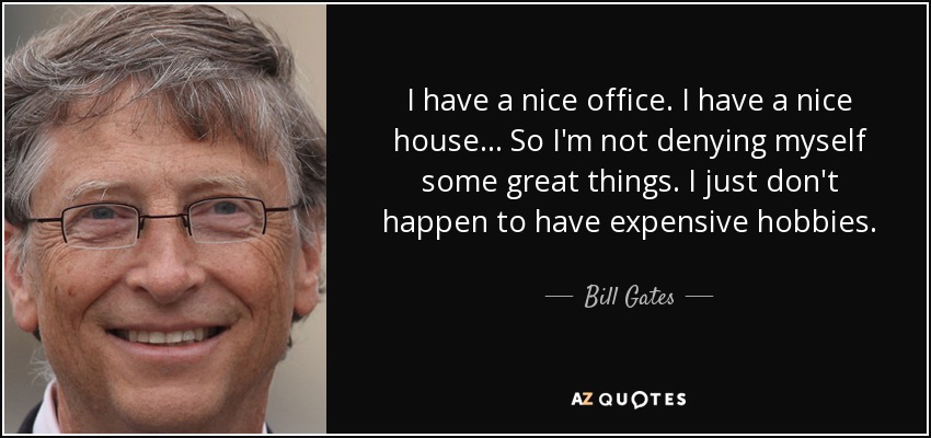 I have a nice office. I have a nice house... So I'm not denying myself some great things. I just don't happen to have expensive hobbies. - Bill Gates