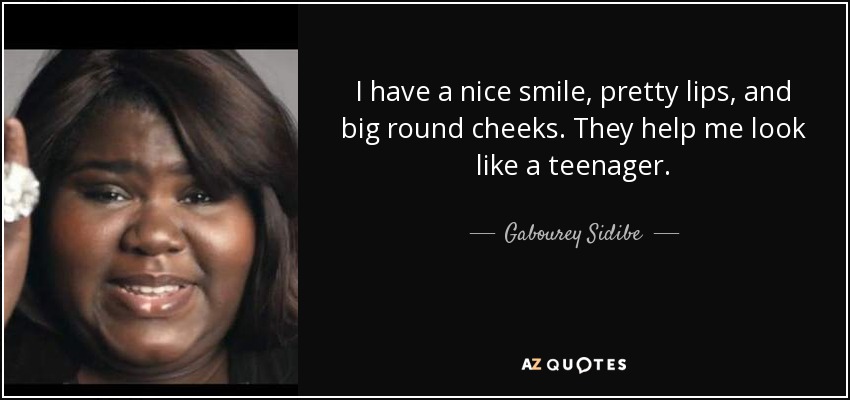 I have a nice smile, pretty lips, and big round cheeks. They help me look like a teenager. - Gabourey Sidibe