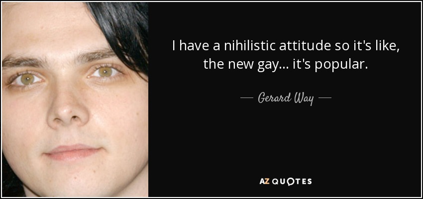 I have a nihilistic attitude so it's like, the new gay... it's popular. - Gerard Way