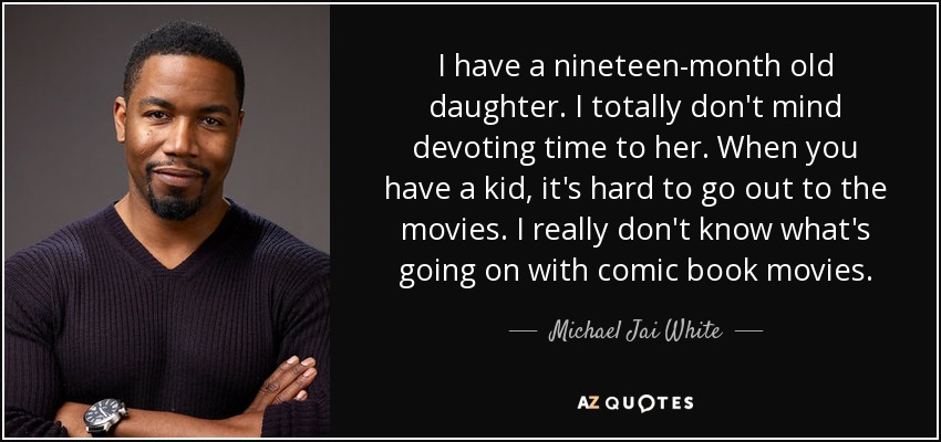 I have a nineteen-month old daughter. I totally don't mind devoting time to her. When you have a kid, it's hard to go out to the movies. I really don't know what's going on with comic book movies. - Michael Jai White