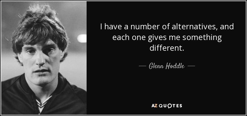 I have a number of alternatives, and each one gives me something different. - Glenn Hoddle
