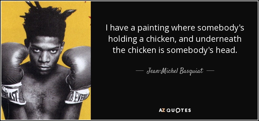 I have a painting where somebody's holding a chicken, and underneath the chicken is somebody's head. - Jean-Michel Basquiat