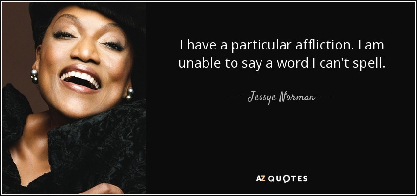 I have a particular affliction. I am unable to say a word I can't spell. - Jessye Norman