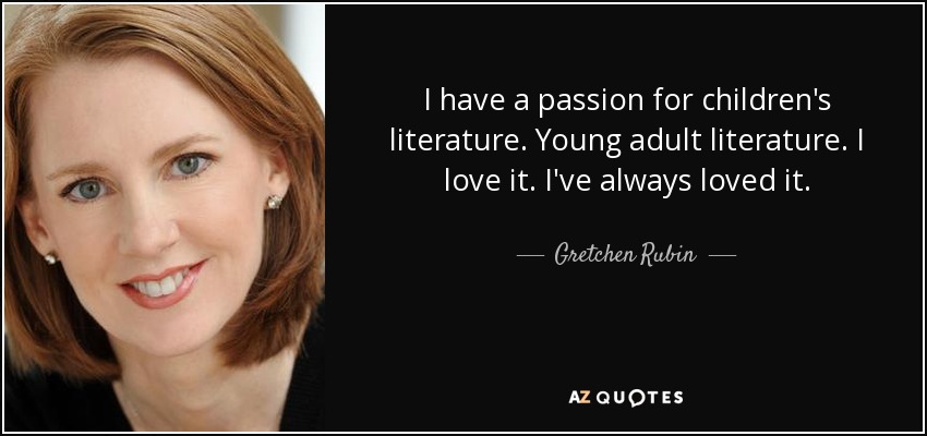 I have a passion for children's literature. Young adult literature. I love it. I've always loved it. - Gretchen Rubin
