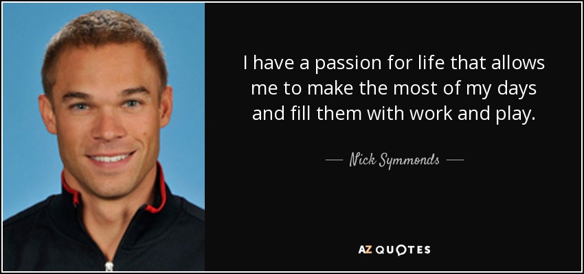 I have a passion for life that allows me to make the most of my days and fill them with work and play. - Nick Symmonds