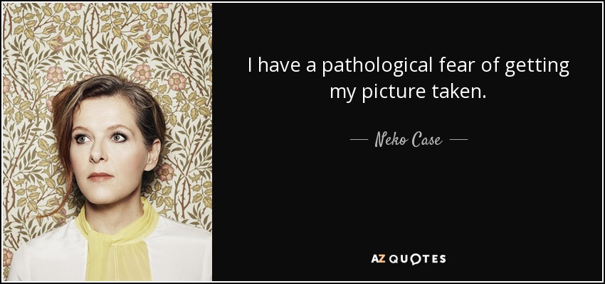 I have a pathological fear of getting my picture taken. - Neko Case