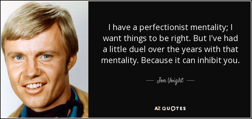 I have a perfectionist mentality; I want things to be right. But I've had a little duel over the years with that mentality. Because it can inhibit you. - Jon Voight