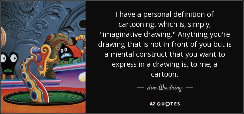 I have a personal definition of cartooning, which is, simply, 