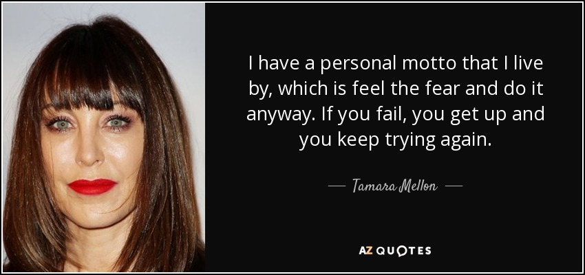 I have a personal motto that I live by, which is feel the fear and do it anyway. If you fail, you get up and you keep trying again. - Tamara Mellon