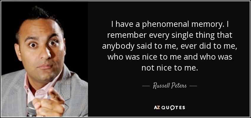 I have a phenomenal memory. I remember every single thing that anybody said to me, ever did to me, who was nice to me and who was not nice to me. - Russell Peters