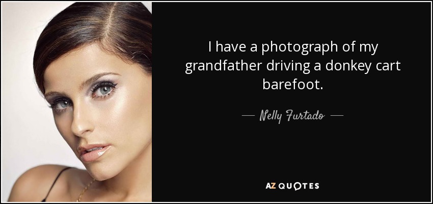 I have a photograph of my grandfather driving a donkey cart barefoot. - Nelly Furtado