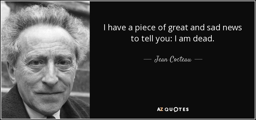 I have a piece of great and sad news to tell you: I am dead. - Jean Cocteau