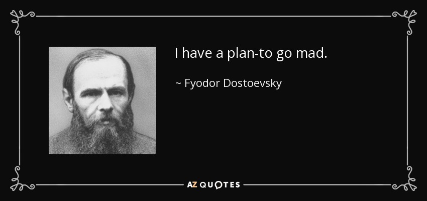 I have a plan-to go mad. - Fyodor Dostoevsky