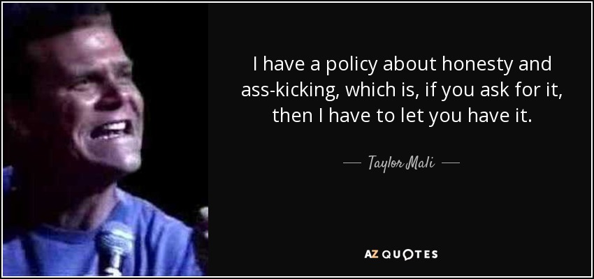 I have a policy about honesty and ass-kicking, which is, if you ask for it, then I have to let you have it. - Taylor Mali