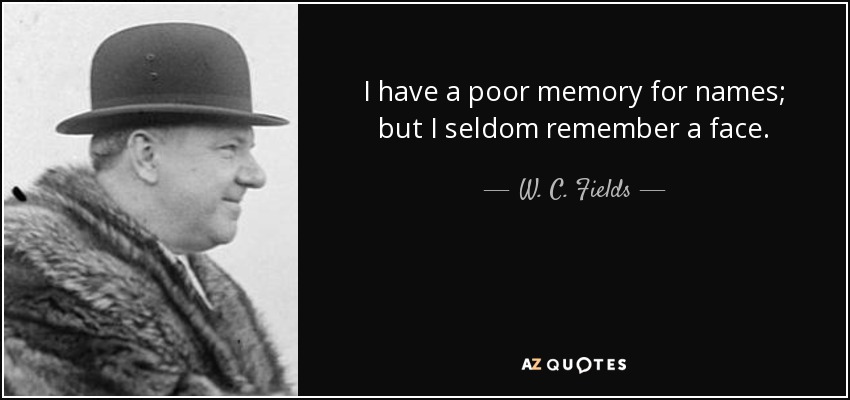 I have a poor memory for names; but I seldom remember a face. - W. C. Fields