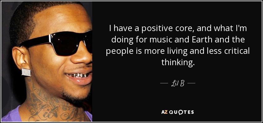 I have a positive core, and what I'm doing for music and Earth and the people is more living and less critical thinking. - Lil B
