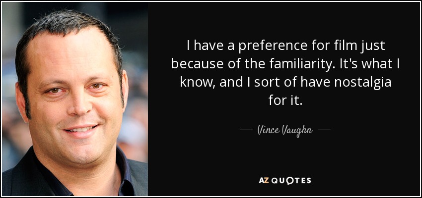 I have a preference for film just because of the familiarity. It's what I know, and I sort of have nostalgia for it. - Vince Vaughn
