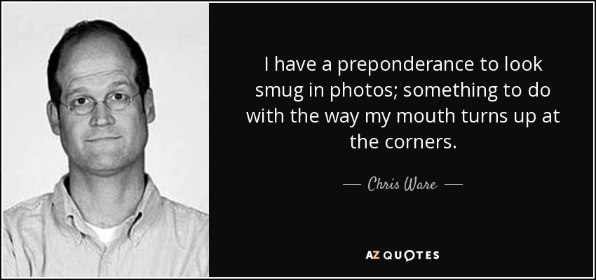 I have a preponderance to look smug in photos; something to do with the way my mouth turns up at the corners. - Chris Ware