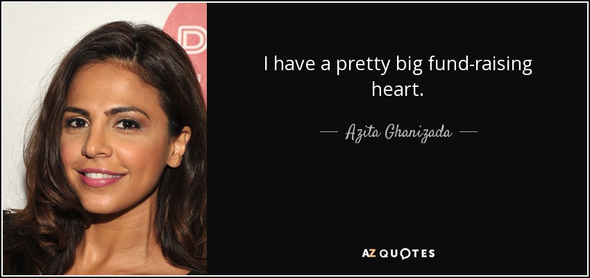 I have a pretty big fund-raising heart. - Azita Ghanizada
