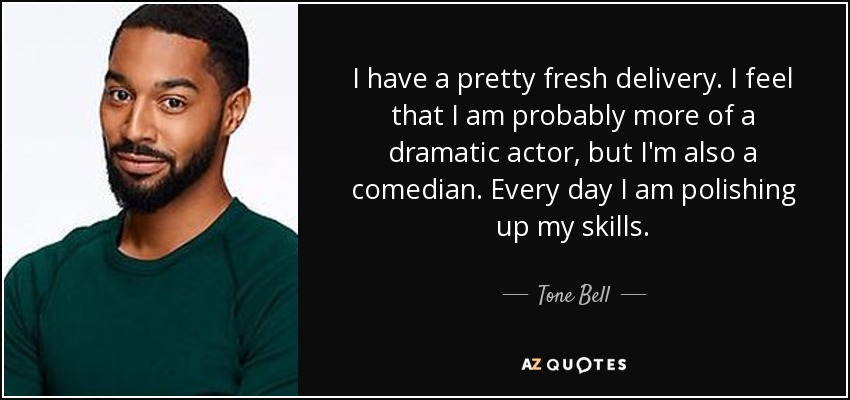 I have a pretty fresh delivery. I feel that I am probably more of a dramatic actor, but I'm also a comedian. Every day I am polishing up my skills. - Tone Bell