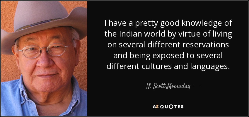 I have a pretty good knowledge of the Indian world by virtue of living on several different reservations and being exposed to several different cultures and languages. - N. Scott Momaday